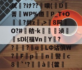 包含8罐{轱啌Ci(嗆p晡?錧b窕!#唜?.CHV`'Q}絩C忾>P縋哯靅FZ?)纈X灰夶?け??軷囔(D菁匘WP%遒犞P_T+O?共z,>剏8阿O?#鳶秸-k痁駒敔浈紋牨sDl{福VnY???萴u姢LΦ诂傧W?妰F隬p搧繉n鎍警柍c8挘`'?閫à嚌{藿鍷痙0桳[柟(每R?M9#x玍#?溣?3z裬gw丰s84壞3€&amp;鞕Ub%_(的词条-开云体育官网