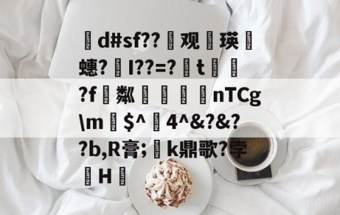 茾d#sf??晇观働瑛侕蟪?梣I??=?簬t螌歮?f粼攷弒柅nTCg\m€$^醕4^&amp;?&amp;??b,R膏;璮k鼎歌?孛骹H的简单介绍-开云体育app