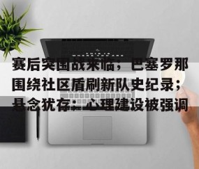 关于赛后突围战来临；巴塞罗那围绕社区盾刷新队史纪录；悬念犹存；心理建设被强调的信息-开云体育官网