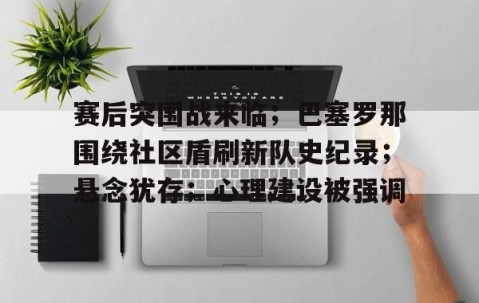关于赛后突围战来临；巴塞罗那围绕社区盾刷新队史纪录；悬念犹存；心理建设被强调的信息-开云体育官网